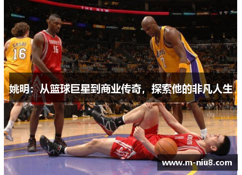 姚明：从篮球巨星到商业传奇，探索他的非凡人生