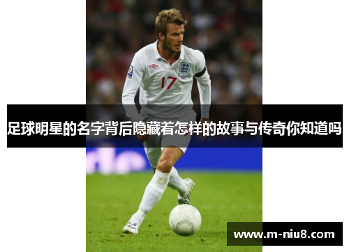 足球明星的名字背后隐藏着怎样的故事与传奇你知道吗