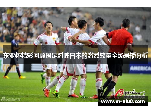 东亚杯精彩回顾国足对阵日本的激烈较量全场录播分析