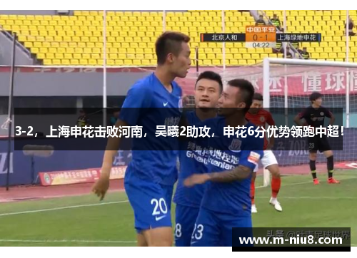 3-2，上海申花击败河南，吴曦2助攻，申花6分优势领跑中超！