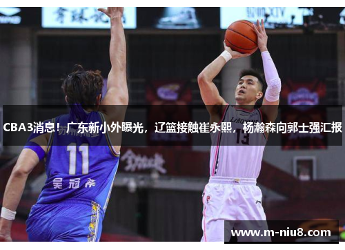 CBA3消息！广东新小外曝光，辽篮接触崔永熙，杨瀚森向郭士强汇报