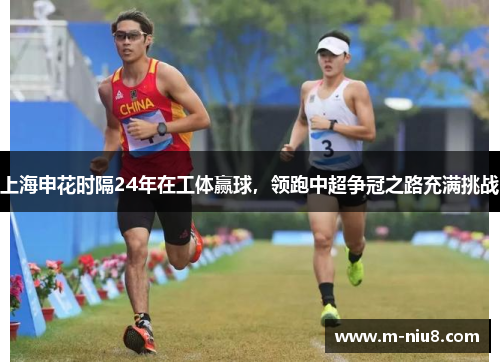 上海申花时隔24年在工体赢球，领跑中超争冠之路充满挑战