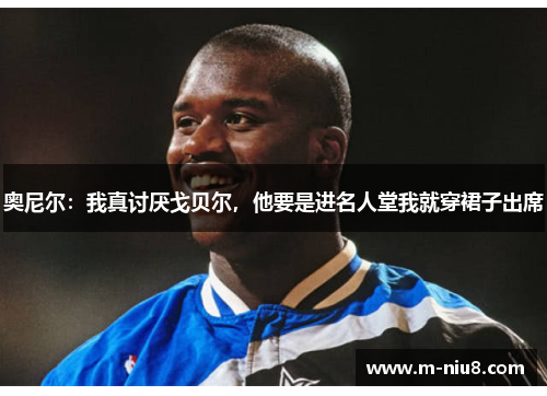 奥尼尔：我真讨厌戈贝尔，他要是进名人堂我就穿裙子出席