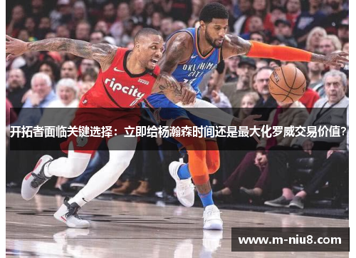 开拓者面临关键选择：立即给杨瀚森时间还是最大化罗威交易价值？
